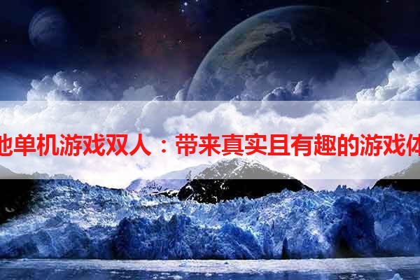 本地单机游戏双人：带来真实且有趣的游戏体验