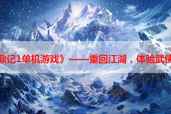 《鹿鼎记1单机游戏》——重回江湖，体验武侠冒险