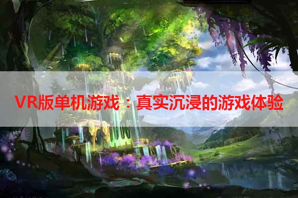 VR版单机游戏：真实沉浸的游戏体验