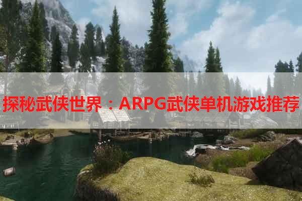 探秘武侠世界：ARPG武侠单机游戏推荐