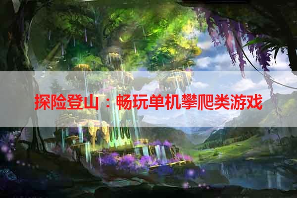 探险登山：畅玩单机攀爬类游戏