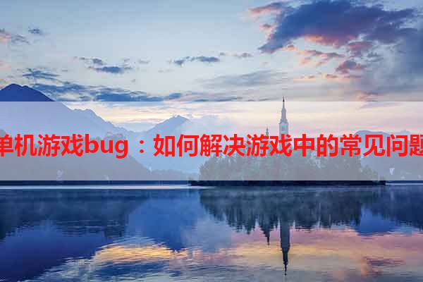 单机游戏bug：如何解决游戏中的常见问题