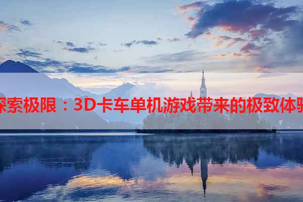 探索极限：3D卡车单机游戏带来的极致体验