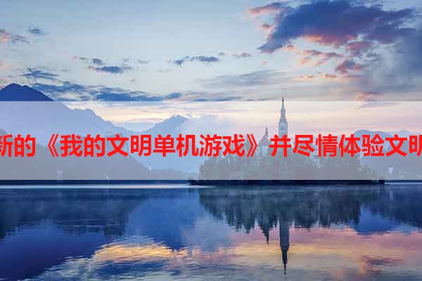 下载最新的《我的文明单机游戏》并尽情体验文明的乐趣