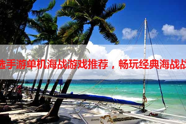 精选手游单机海战游戏推荐，畅玩经典海战战役