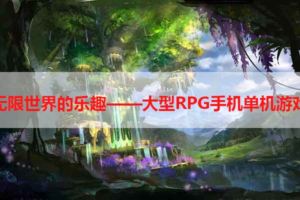 探索无限世界的乐趣——大型RPG手机单机游戏推荐