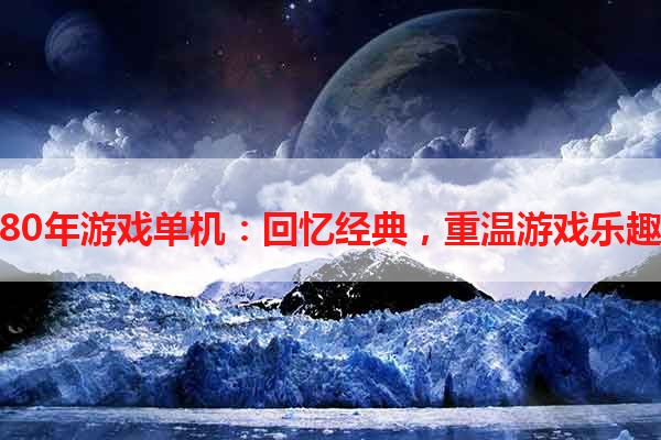 80年游戏单机：回忆经典，重温游戏乐趣