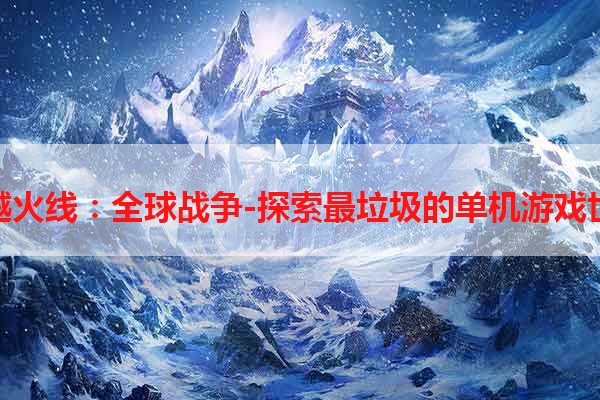 穿越火线：全球战争-探索最垃圾的单机游戏世界