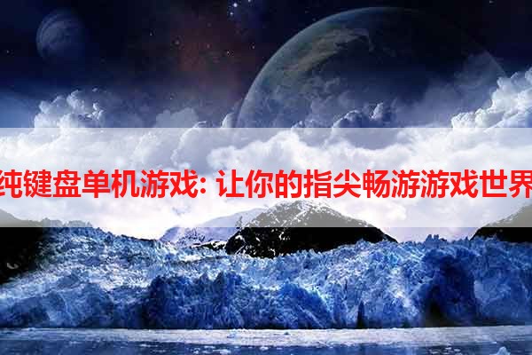 纯键盘单机游戏: 让你的指尖畅游游戏世界