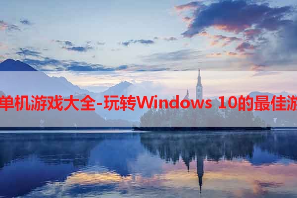 Win10单机游戏大全-玩转Windows 10的最佳游戏合集