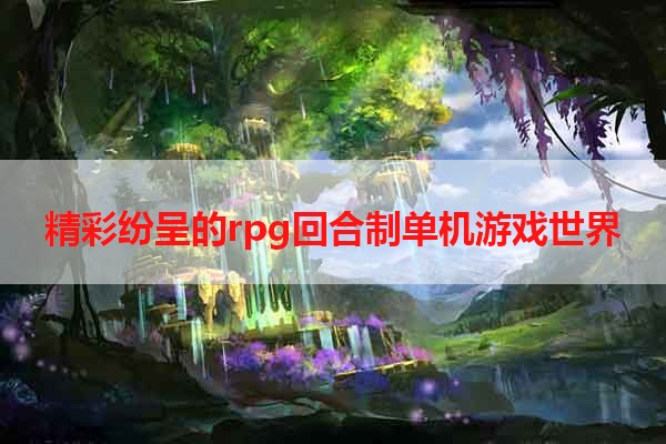 精彩纷呈的rpg回合制单机游戏世界