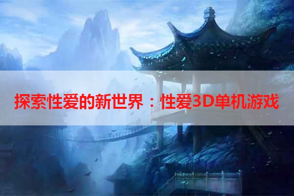 探索性爱的新世界：性爱3D单机游戏