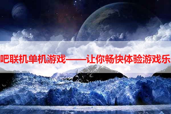 网吧联机单机游戏——让你畅快体验游戏乐趣