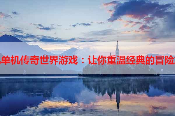 手机单机传奇世界游戏：让你重温经典的冒险旅程