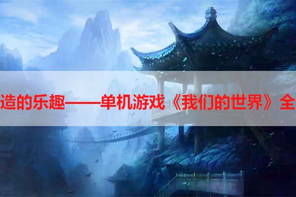 探索创造的乐趣——单机游戏《我们的世界》全面介绍