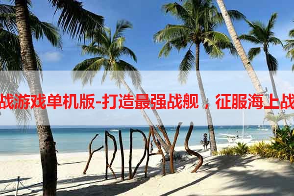 海战游戏单机版-打造最强战舰，征服海上战场