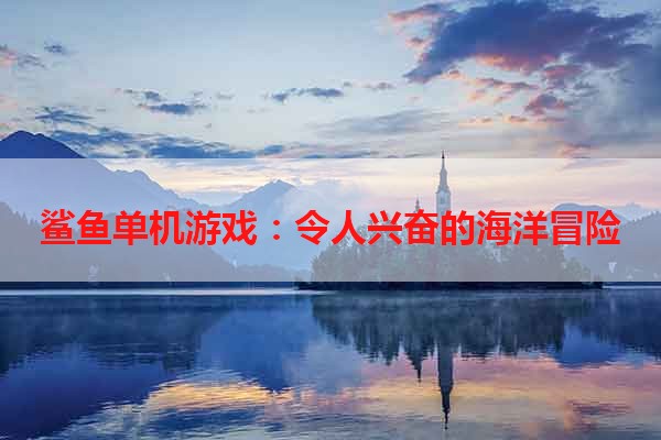 鲨鱼单机游戏：令人兴奋的海洋冒险