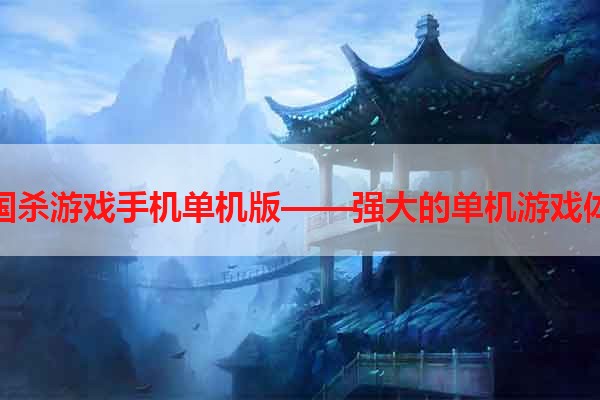 三国杀游戏手机单机版——强大的单机游戏体验