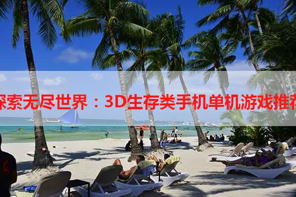 探索无尽世界：3D生存类手机单机游戏推荐