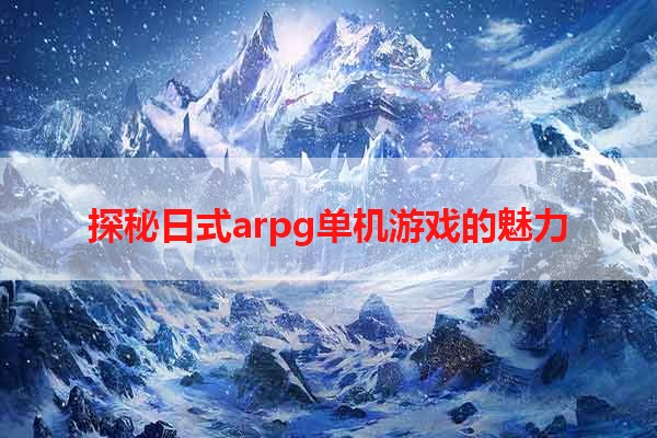 探秘日式arpg单机游戏的魅力