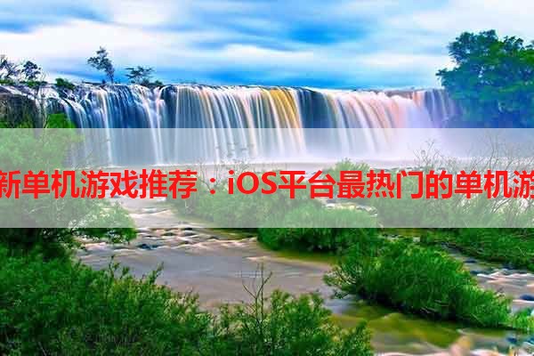 最新单机游戏推荐：iOS平台最热门的单机游戏