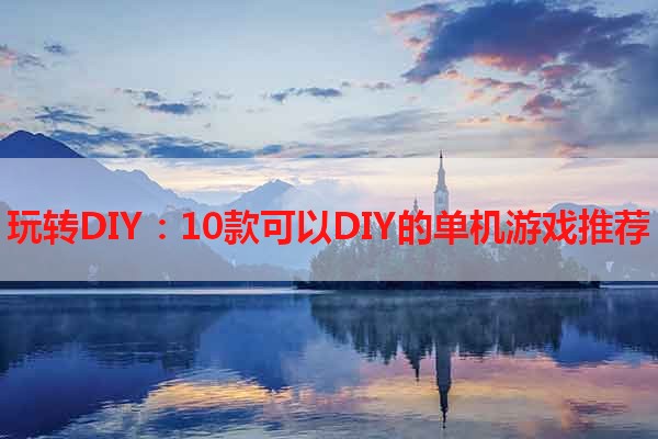 玩转DIY：10款可以DIY的单机游戏推荐