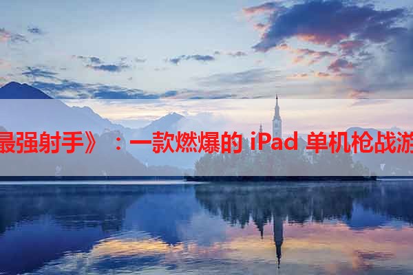 《最强射手》：一款燃爆的 iPad 单机枪战游戏