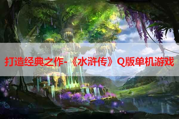 打造经典之作-《水浒传》Q版单机游戏