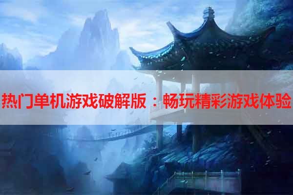 热门单机游戏破解版：畅玩精彩游戏体验