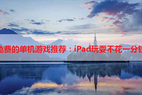 免费的单机游戏推荐：iPad玩耍不花一分钱