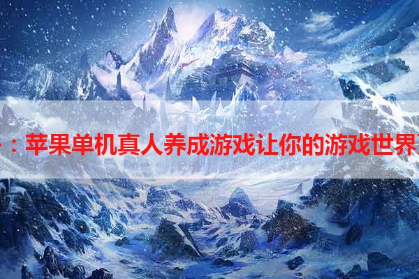 华丽转身：苹果单机真人养成游戏让你的游戏世界更加精彩