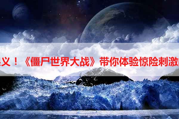 全面丧尸起义！《僵尸世界大战》带你体验惊险刺激的单机游戏