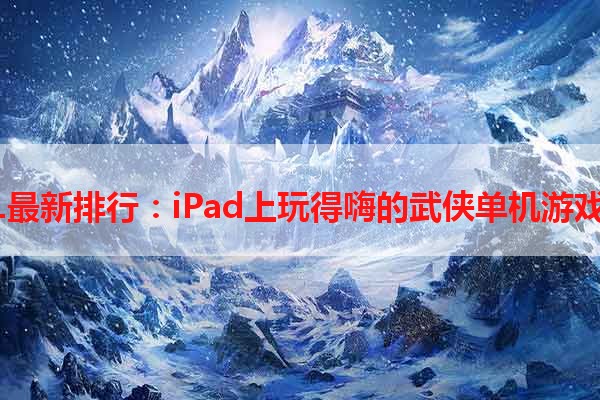 2021最新排行：iPad上玩得嗨的武侠单机游戏推荐