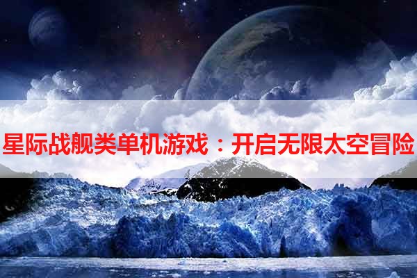 星际战舰类单机游戏：开启无限太空冒险