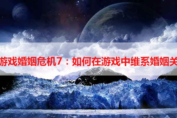 单机游戏婚姻危机7：如何在游戏中维系婚姻关系？