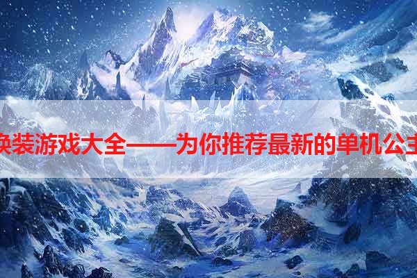 单机公主换装游戏大全——为你推荐最新的单机公主换装游戏