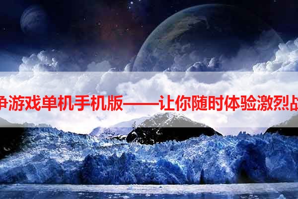 战争游戏单机手机版——让你随时体验激烈战斗