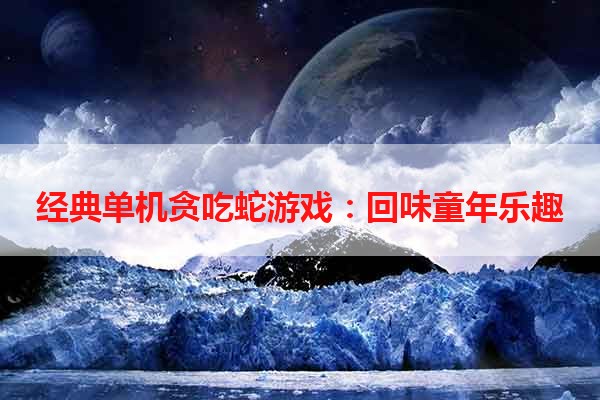 经典单机贪吃蛇游戏：回味童年乐趣