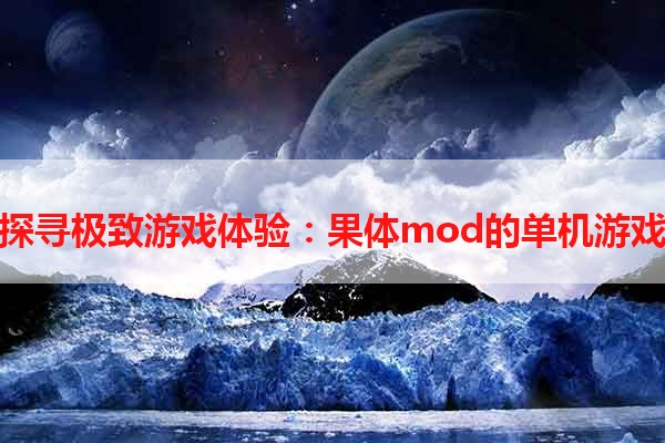 探寻极致游戏体验：果体mod的单机游戏