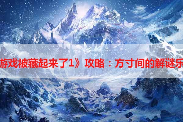 《游戏被藏起来了1》攻略：方寸间的解谜乐趣