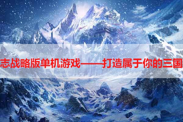 三国志战略版单机游戏——打造属于你的三国王朝