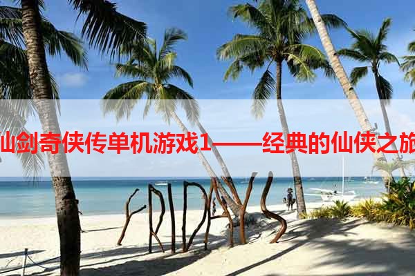 仙剑奇侠传单机游戏1——经典的仙侠之旅