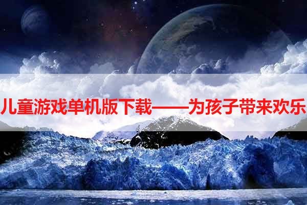 安卓儿童游戏单机版下载——为孩子带来欢乐时光