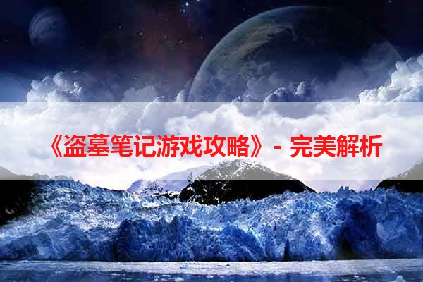 《盗墓笔记游戏攻略》- 完美解析