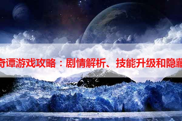 古剑奇谭游戏攻略：剧情解析、技能升级和隐藏任务