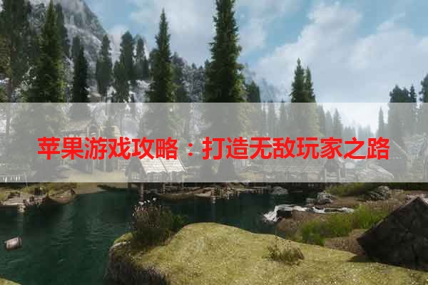 苹果游戏攻略：打造无敌玩家之路