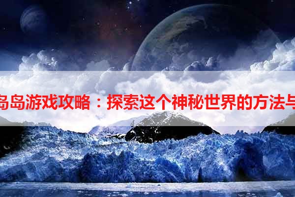 迷失岛岛游戏攻略：探索这个神秘世界的方法与技巧