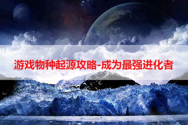 游戏物种起源攻略-成为最强进化者