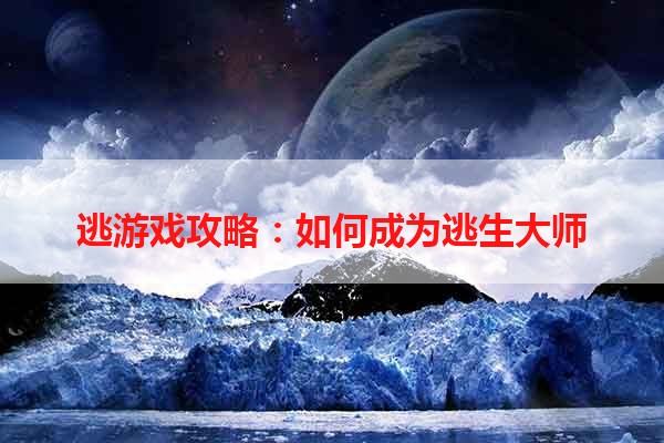 逃游戏攻略：如何成为逃生大师