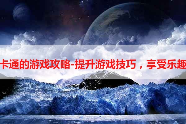 卡通的游戏攻略-提升游戏技巧，享受乐趣